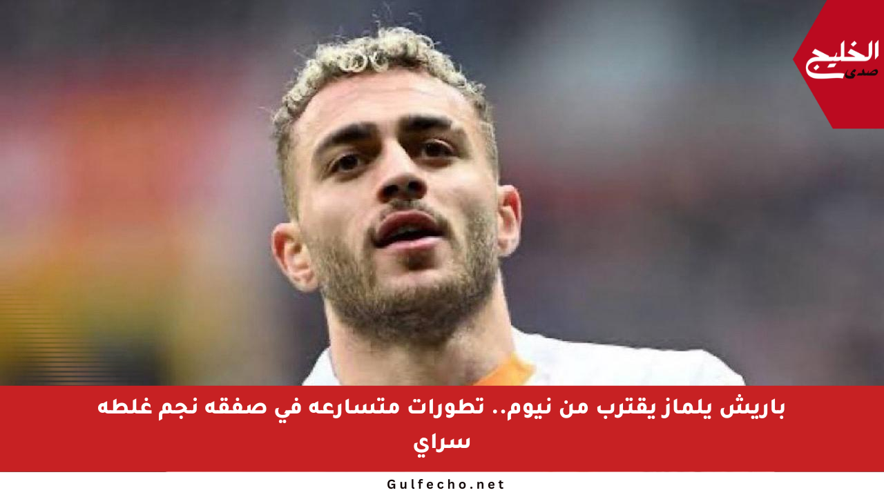 باريش يلماز يقترب من نيوم.. تطورات متسارعة في صفقة نجم غلطة سراي